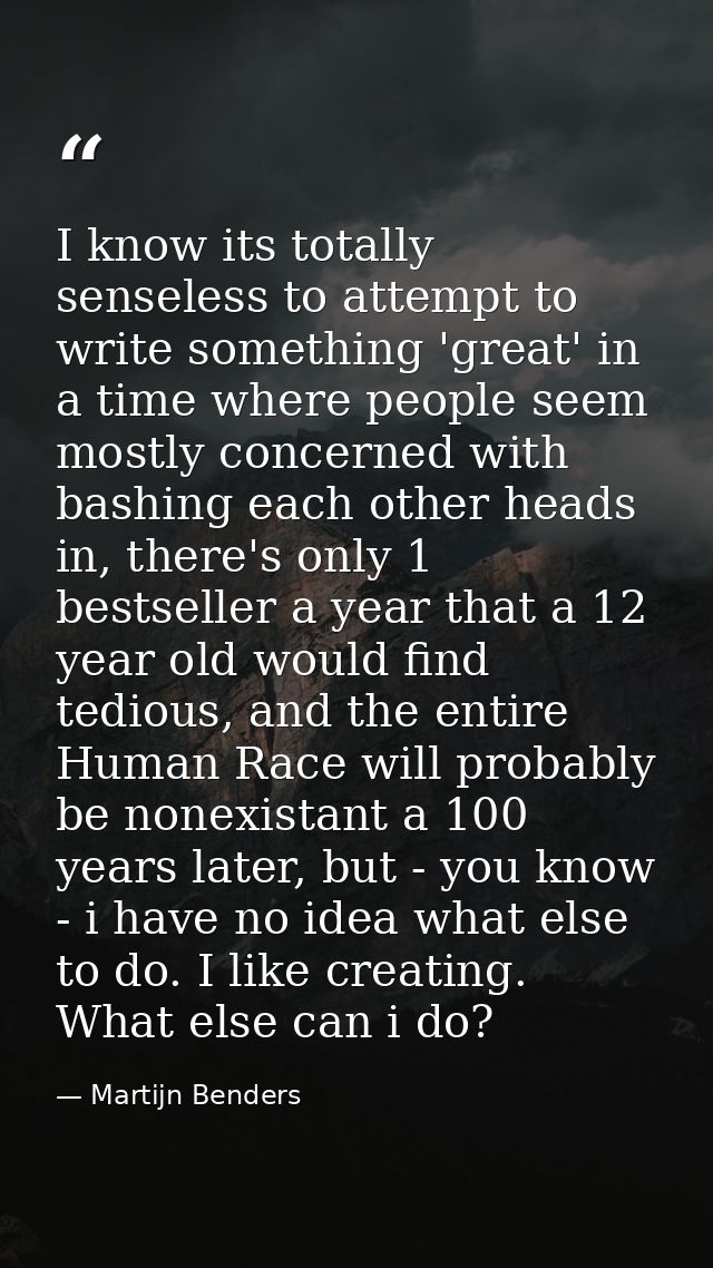 I know its totally senseless to attempt to write something 'great' in a time where people seem mostly concerned with bas — Martijn Benders