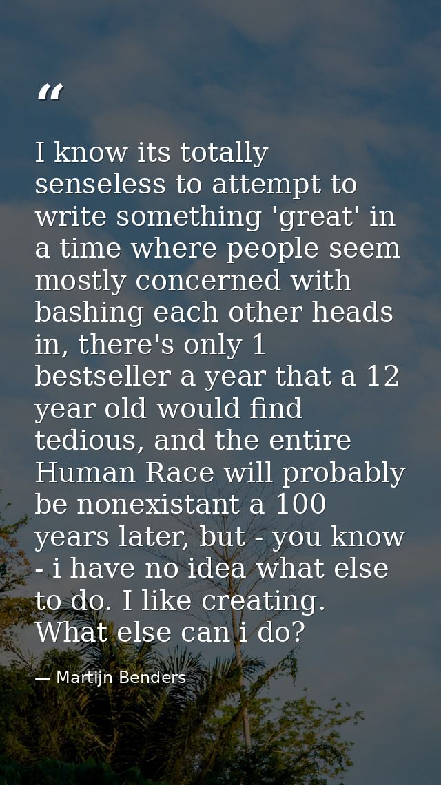 I know its totally senseless to attempt to write something 'great' in a time where people seem mostly concerned with bas — Martijn Benders
