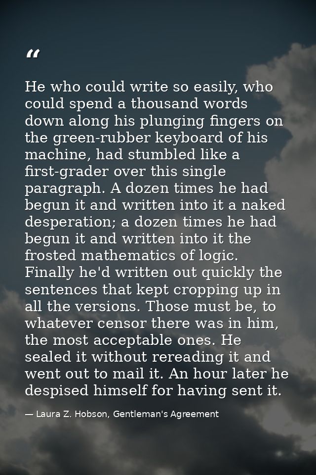 He who could write so easily, who could spend a thousand words down along his plunging fingers on the green-rubber keybo — Laura Z. Hobson, Gentleman's Agreement