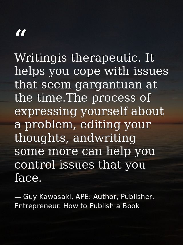 Writingis therapeutic. It helps you cope with issues that seem gargantuan at the time.The process of expressing yourself — Guy Kawasaki, APE: Author, Publisher, Entrepreneur. How to Publish a Book