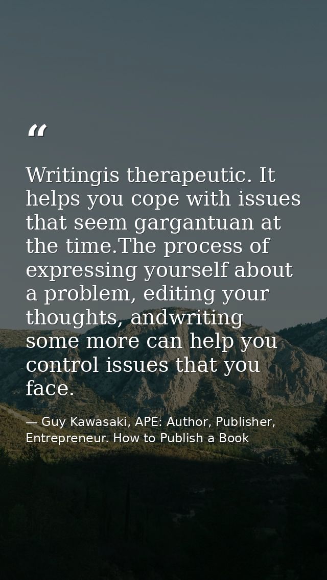 Writingis therapeutic. It helps you cope with issues that seem gargantuan at the time.The process of expressing yourself — Guy Kawasaki, APE: Author, Publisher, Entrepreneur. How to Publish a Book