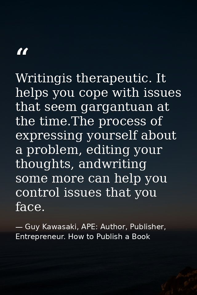 Writingis therapeutic. It helps you cope with issues that seem gargantuan at the time.The process of expressing yourself — Guy Kawasaki, APE: Author, Publisher, Entrepreneur. How to Publish a Book