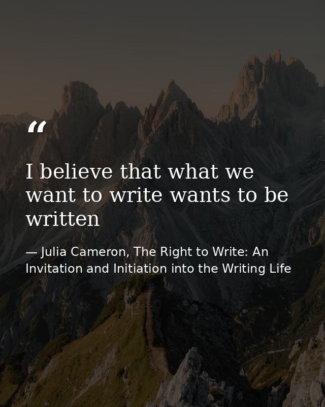 I believe that what we want to write wants to be written — Julia Cameron, The Right to Write: An Invitation and Initiation into the Writing Life