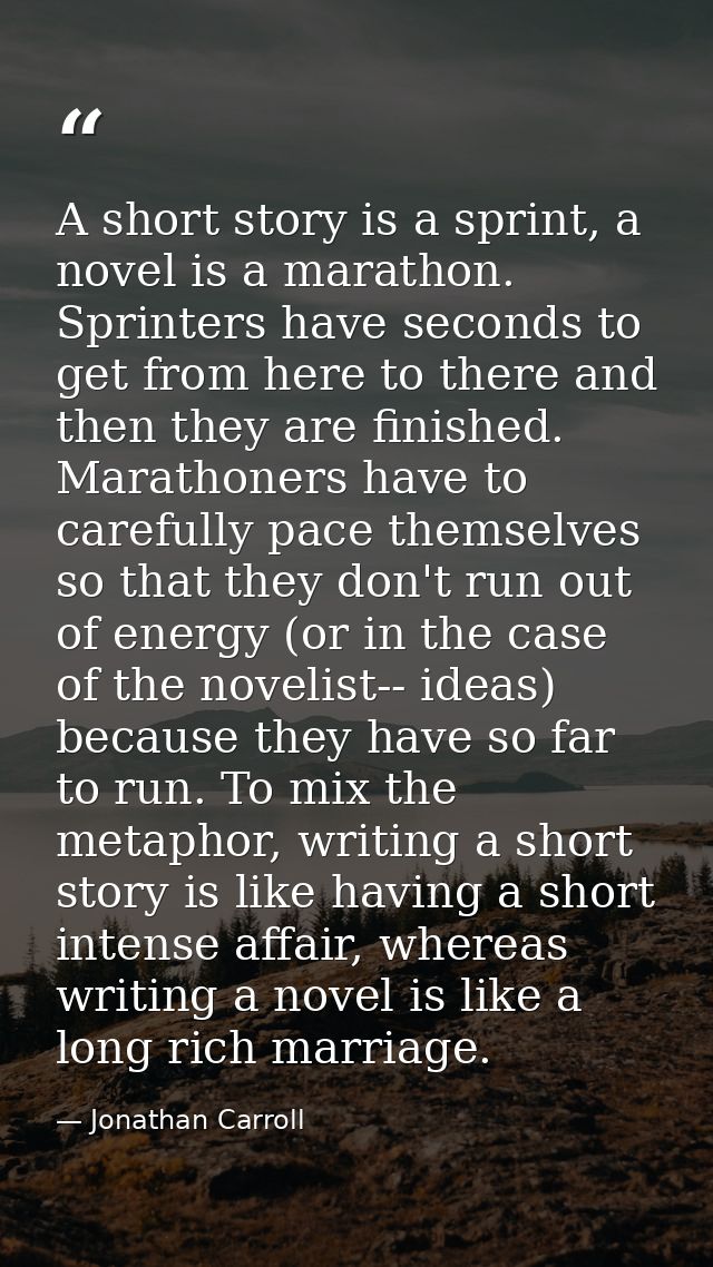 A short story is a sprint, a novel is a marathon. Sprinters have seconds to get from here to there and then they are fin — Jonathan Carroll