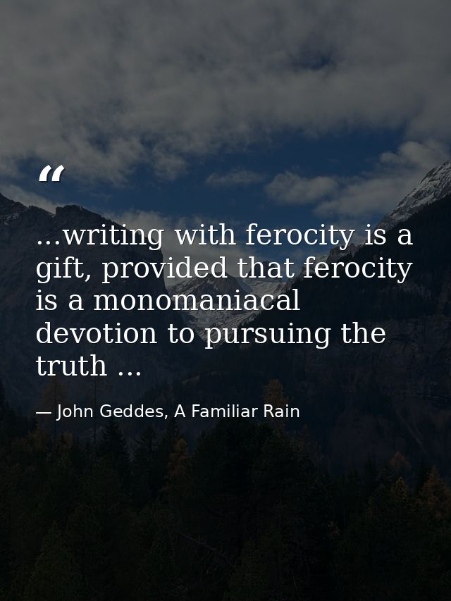 ...writing with ferocity is a gift, provided that ferocity is a monomaniacal devotion to pursuing the truth ... — John Geddes, A Familiar Rain