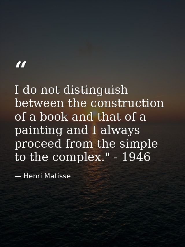I do not distinguish between the construction of a book and that of a painting and I always proceed from the simple to t — Henri Matisse