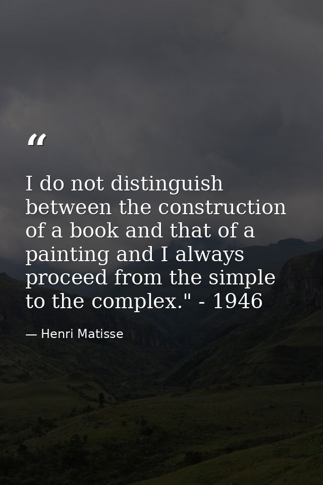 I do not distinguish between the construction of a book and that of a painting and I always proceed from the simple to t — Henri Matisse