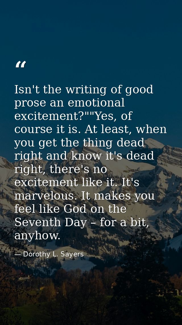 Isn't the writing of good prose an emotional excitement?""Yes, of course it is. At least, when you get the thing dead ri — Dorothy L. Sayers