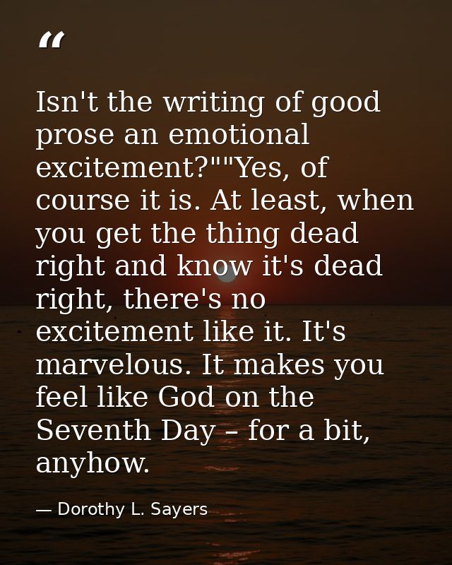 Isn't the writing of good prose an emotional excitement?""Yes, of course it is. At least, when you get the thing dead ri — Dorothy L. Sayers