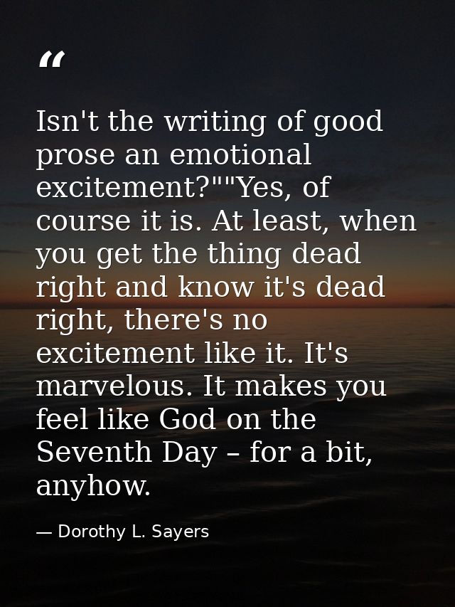Isn't the writing of good prose an emotional excitement?""Yes, of course it is. At least, when you get the thing dead ri — Dorothy L. Sayers