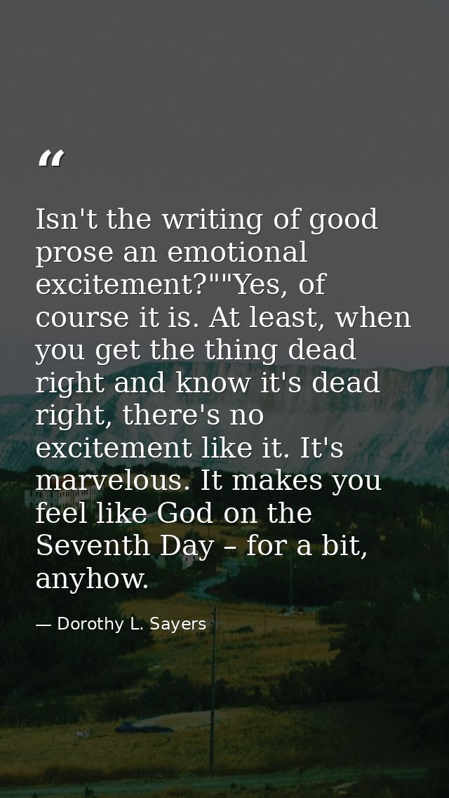 Isn't the writing of good prose an emotional excitement?""Yes, of course it is. At least, when you get the thing dead ri — Dorothy L. Sayers