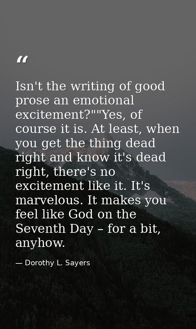 Isn't the writing of good prose an emotional excitement?""Yes, of course it is. At least, when you get the thing dead ri — Dorothy L. Sayers