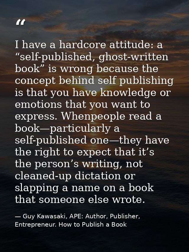 I have a hardcore attitude: a “self-published, ghost-written book” is wrong because the concept behind self publishing i — Guy Kawasaki, APE: Author, Publisher, Entrepreneur. How to Publish a Book