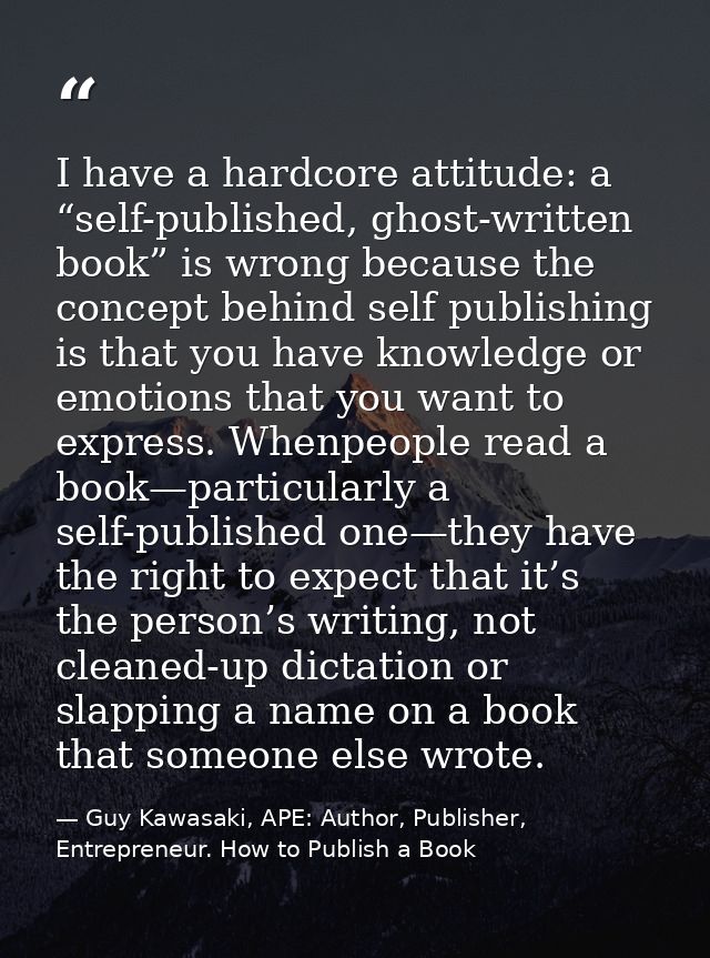 I have a hardcore attitude: a “self-published, ghost-written book” is wrong because the concept behind self publishing i — Guy Kawasaki, APE: Author, Publisher, Entrepreneur. How to Publish a Book