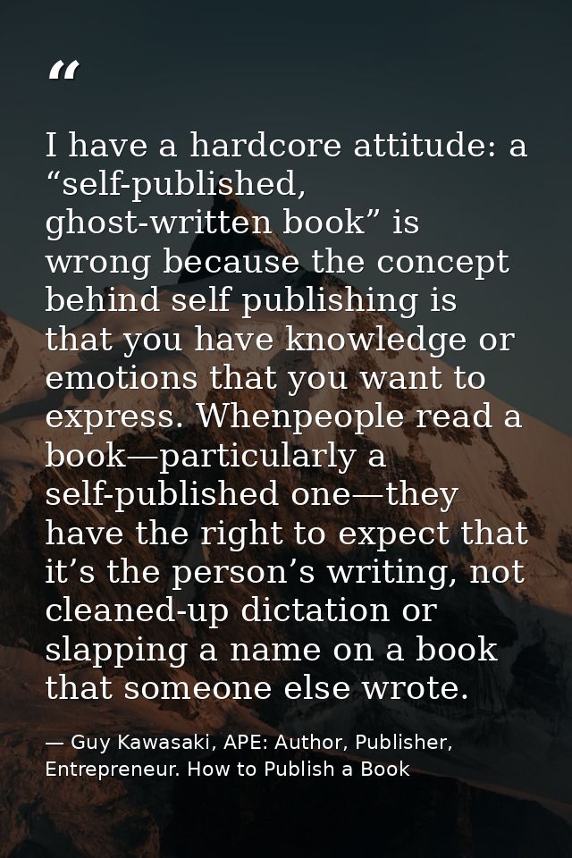 I have a hardcore attitude: a “self-published, ghost-written book” is wrong because the concept behind self publishing i — Guy Kawasaki, APE: Author, Publisher, Entrepreneur. How to Publish a Book
