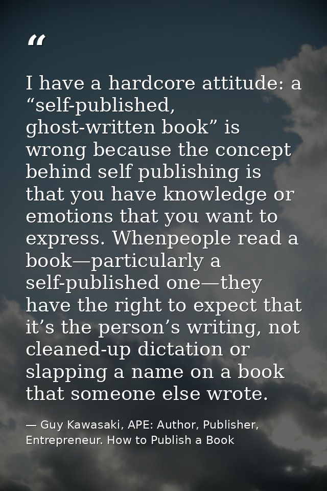 I have a hardcore attitude: a “self-published, ghost-written book” is wrong because the concept behind self publishing i — Guy Kawasaki, APE: Author, Publisher, Entrepreneur. How to Publish a Book