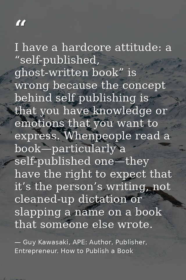 I have a hardcore attitude: a “self-published, ghost-written book” is wrong because the concept behind self publishing i — Guy Kawasaki, APE: Author, Publisher, Entrepreneur. How to Publish a Book