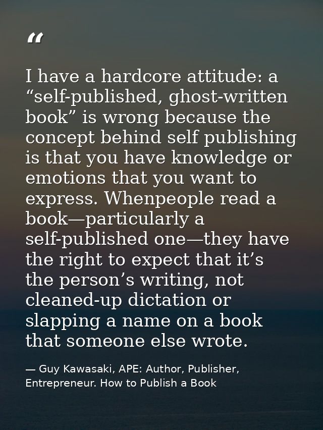 I have a hardcore attitude: a “self-published, ghost-written book” is wrong because the concept behind self publishing i — Guy Kawasaki, APE: Author, Publisher, Entrepreneur. How to Publish a Book