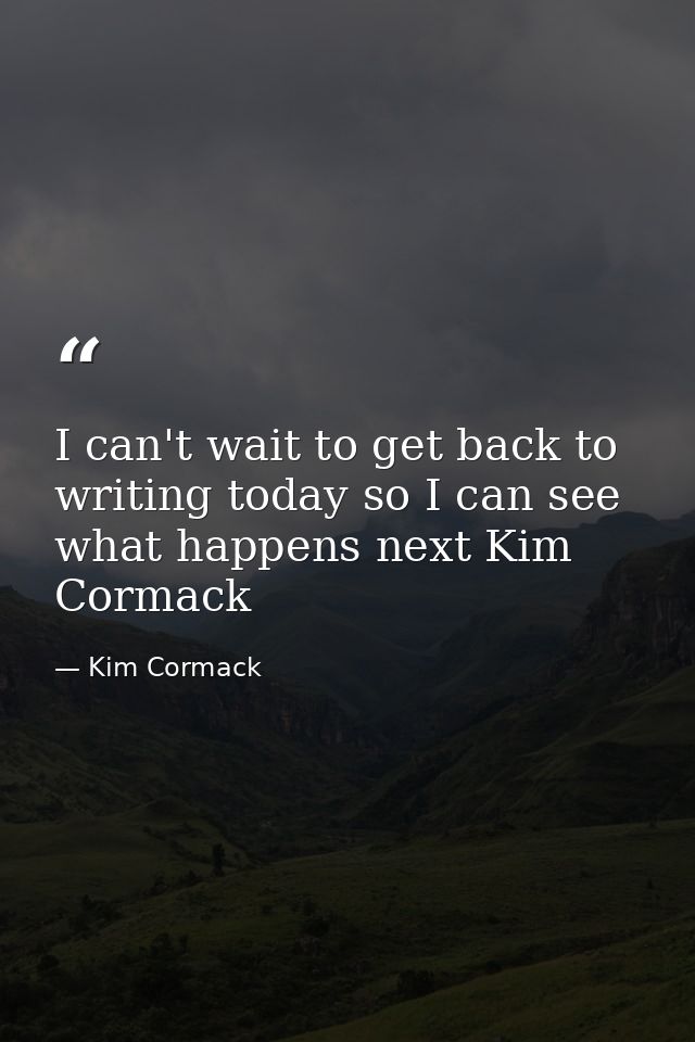 I can't wait to get back to writing today so I can see what happens next Kim Cormack — Kim Cormack