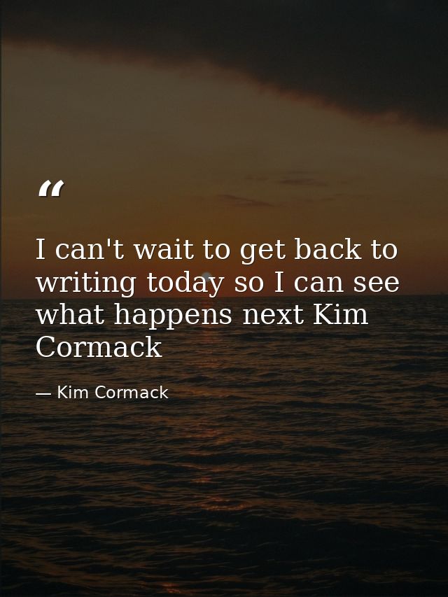 I can't wait to get back to writing today so I can see what happens next Kim Cormack — Kim Cormack