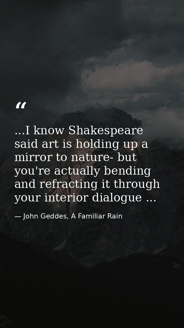 ...I know Shakespeare said art is holding up a mirror to nature- but you're actually bending and refracting it through y — John Geddes, A Familiar Rain