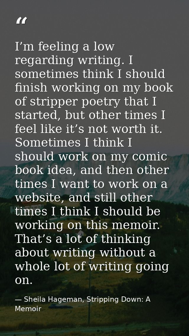 I’m feeling a low regarding writing. I sometimes think I should finish working on my book of stripper poetry that I star — Sheila Hageman, Stripping Down: A Memoir