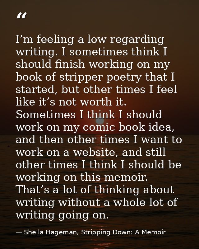 I’m feeling a low regarding writing. I sometimes think I should finish working on my book of stripper poetry that I star — Sheila Hageman, Stripping Down: A Memoir