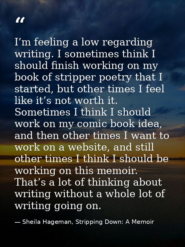 I’m feeling a low regarding writing. I sometimes think I should finish working on my book of stripper poetry that I star — Sheila Hageman, Stripping Down: A Memoir