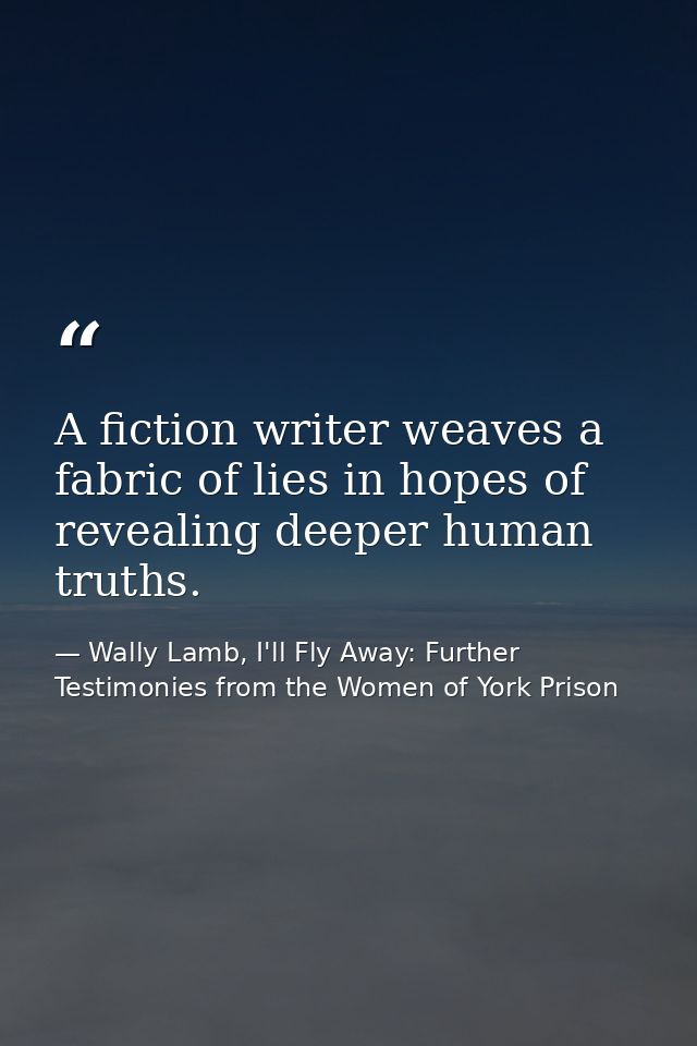 A fiction writer weaves a fabric of lies in hopes of revealing deeper human truths. — Wally Lamb, I'll Fly Away: Further Testimonies from the Women of York Prison