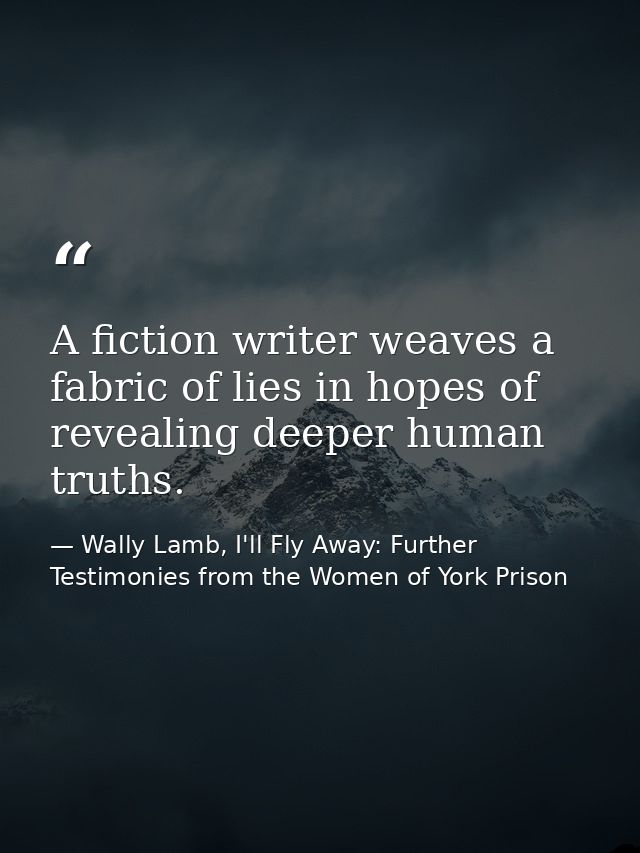 A fiction writer weaves a fabric of lies in hopes of revealing deeper human truths. — Wally Lamb, I'll Fly Away: Further Testimonies from the Women of York Prison