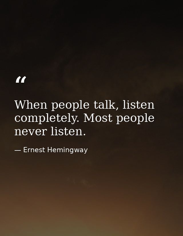 When people talk, listen completely. Most people never listen. — Ernest Hemingway