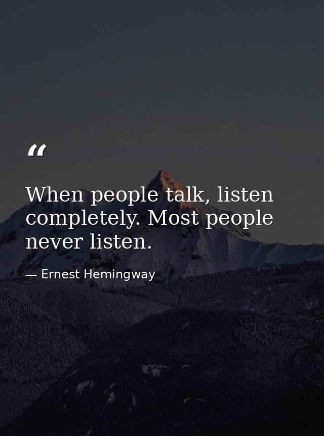 When people talk, listen completely. Most people never listen. — Ernest Hemingway