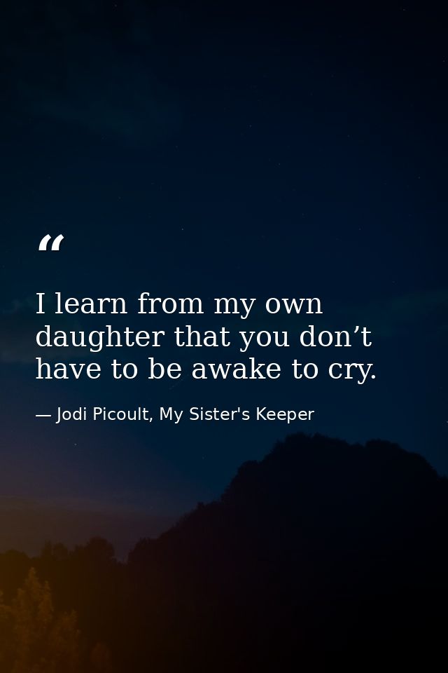 I learn from my own daughter that you don’t have to be awake to cry. — Jodi Picoult, My Sister's Keeper