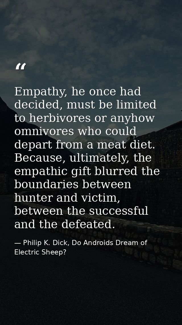 Empathy, he once had decided, must be limited to herbivores or anyhow omnivores who could depart from a meat diet. Becau — Philip K. Dick, Do Androids Dream of Electric Sheep?