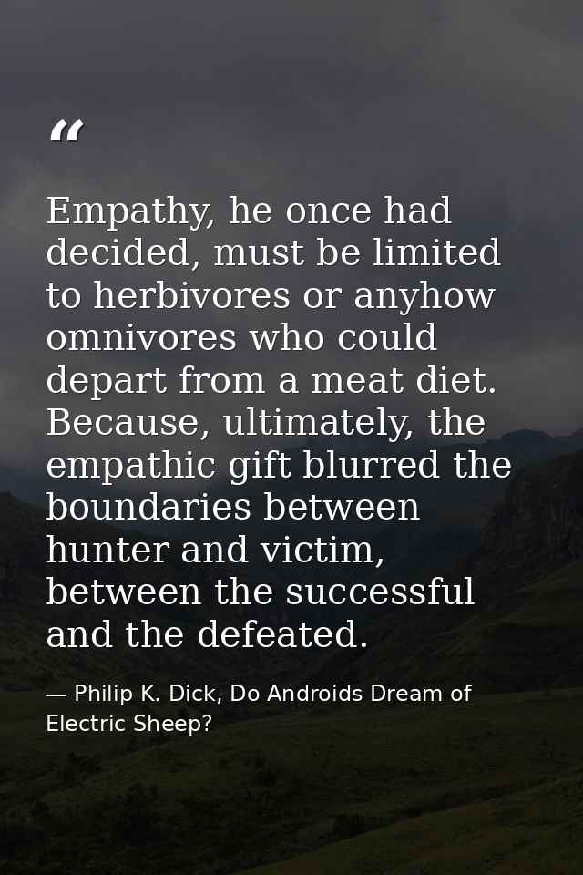 Empathy, he once had decided, must be limited to herbivores or anyhow omnivores who could depart from a meat diet. Becau — Philip K. Dick, Do Androids Dream of Electric Sheep?