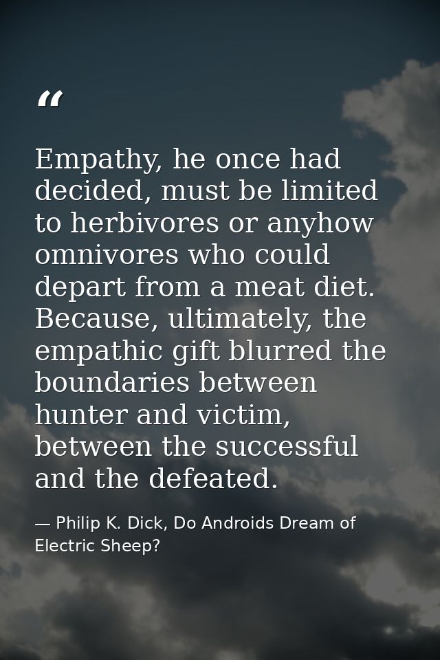 Empathy, he once had decided, must be limited to herbivores or anyhow omnivores who could depart from a meat diet. Becau — Philip K. Dick, Do Androids Dream of Electric Sheep?