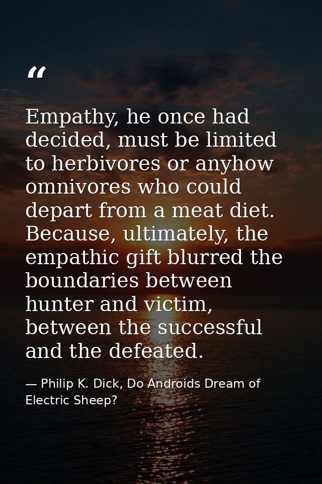 Empathy, he once had decided, must be limited to herbivores or anyhow omnivores who could depart from a meat diet. Becau — Philip K. Dick, Do Androids Dream of Electric Sheep?