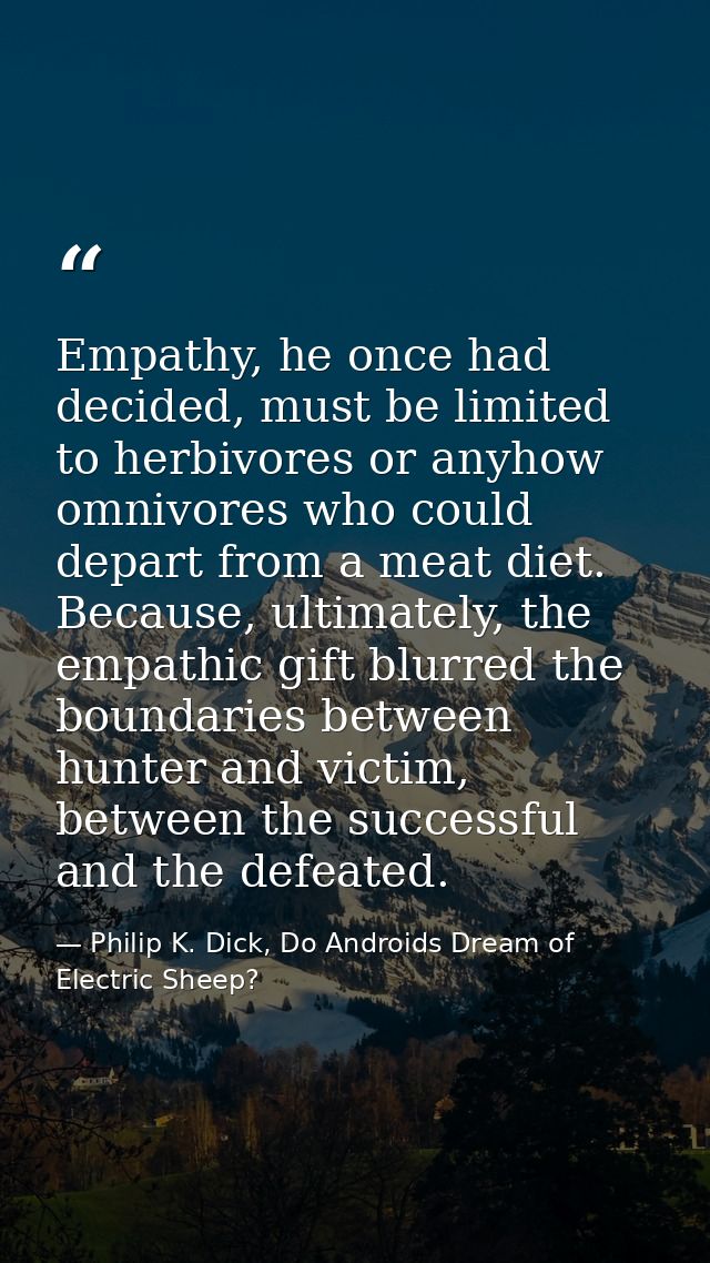 Empathy, he once had decided, must be limited to herbivores or anyhow omnivores who could depart from a meat diet. Becau — Philip K. Dick, Do Androids Dream of Electric Sheep?
