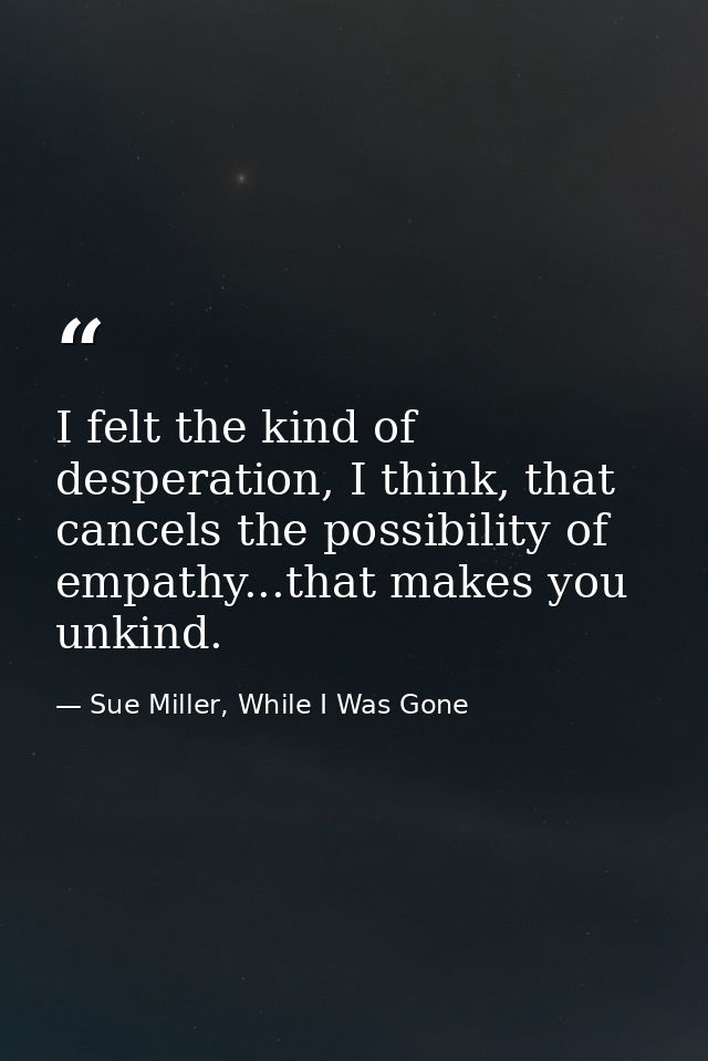 I felt the kind of desperation, I think, that cancels the possibility of empathy...that makes you unkind. — Sue Miller, While I Was Gone