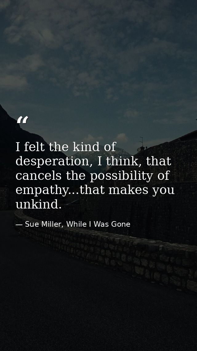 I felt the kind of desperation, I think, that cancels the possibility of empathy...that makes you unkind. — Sue Miller, While I Was Gone