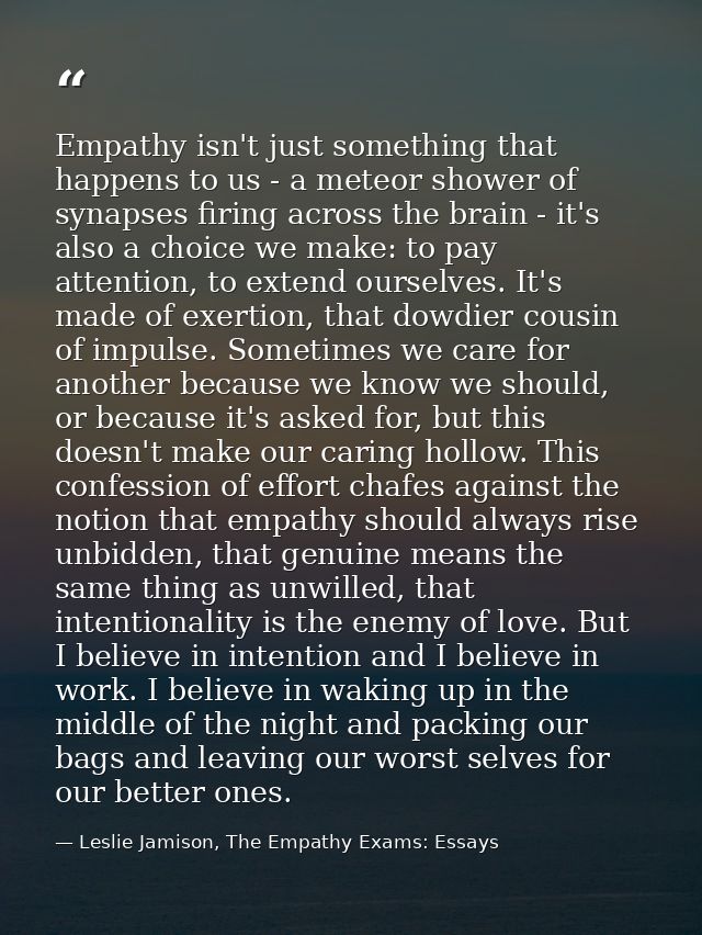 Empathy isn't just something that happens to us - a meteor shower of synapses firing across the brain - it's also a choi — Leslie Jamison, The Empathy Exams: Essays