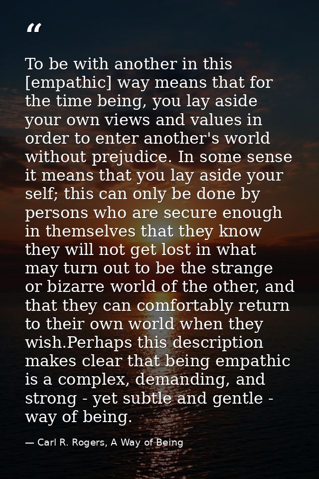 To be with another in this [empathic] way means that for the time being, you lay aside your own views and values in orde — Carl R. Rogers, A Way of Being