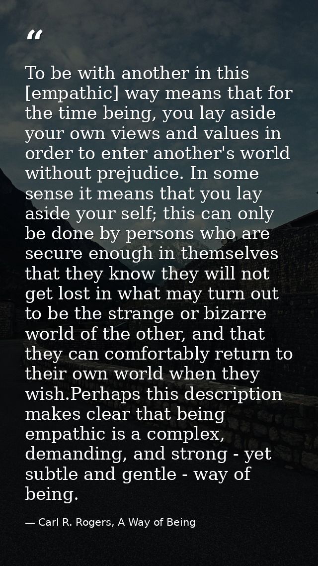 To be with another in this [empathic] way means that for the time being, you lay aside your own views and values in orde — Carl R. Rogers, A Way of Being