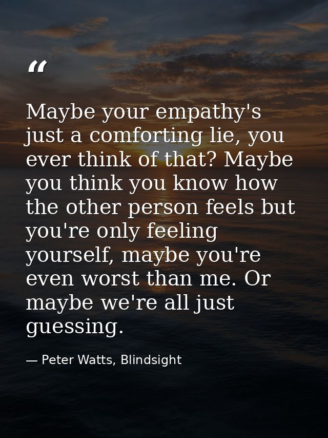 Maybe your empathy's just a comforting lie, you ever think of that? Maybe you think you know how the other person feels  — Peter Watts, Blindsight