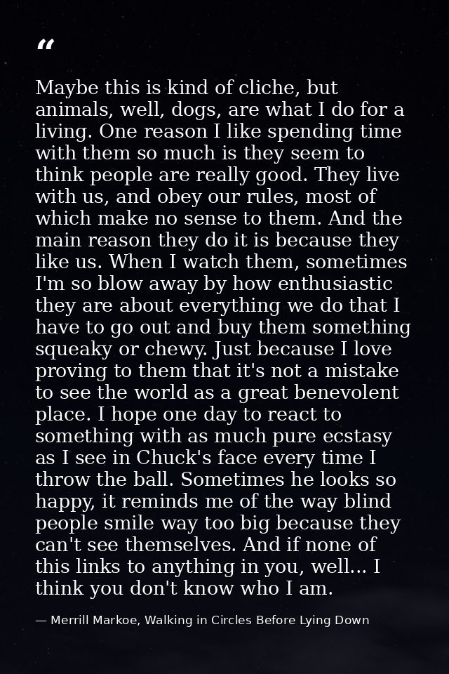 Maybe this is kind of cliche, but animals, well, dogs, are what I do for a living. One reason I like spending time with  — Merrill Markoe, Walking in Circles Before Lying Down