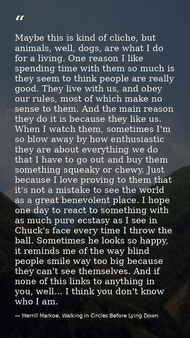 Maybe this is kind of cliche, but animals, well, dogs, are what I do for a living. One reason I like spending time with  — Merrill Markoe, Walking in Circles Before Lying Down
