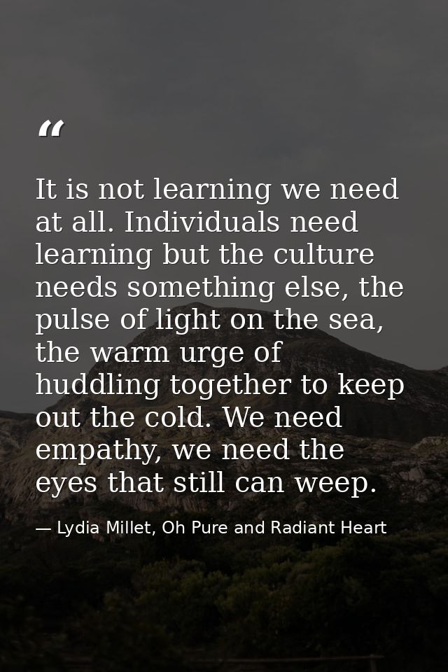 It is not learning we need at all. Individuals need learning but the culture needs something else, the pulse of light on — Lydia Millet, Oh Pure and Radiant Heart