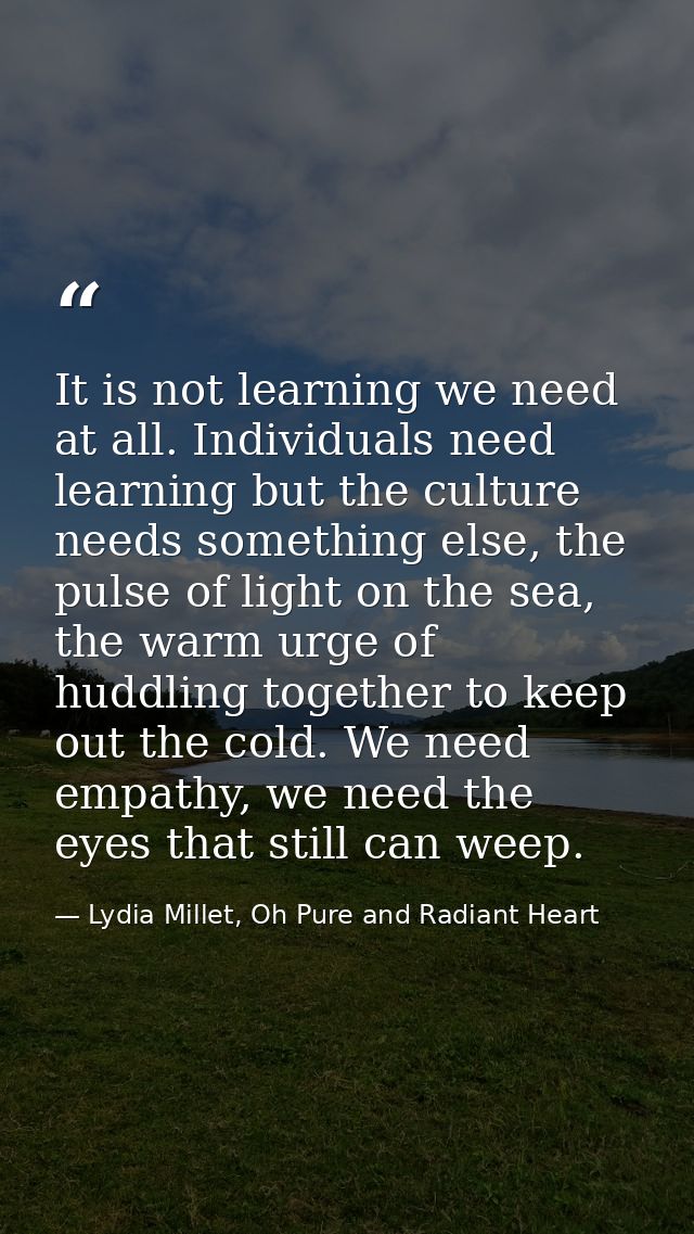 It is not learning we need at all. Individuals need learning but the culture needs something else, the pulse of light on — Lydia Millet, Oh Pure and Radiant Heart