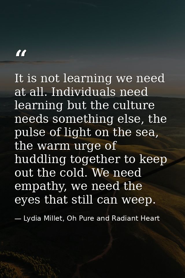 It is not learning we need at all. Individuals need learning but the culture needs something else, the pulse of light on — Lydia Millet, Oh Pure and Radiant Heart