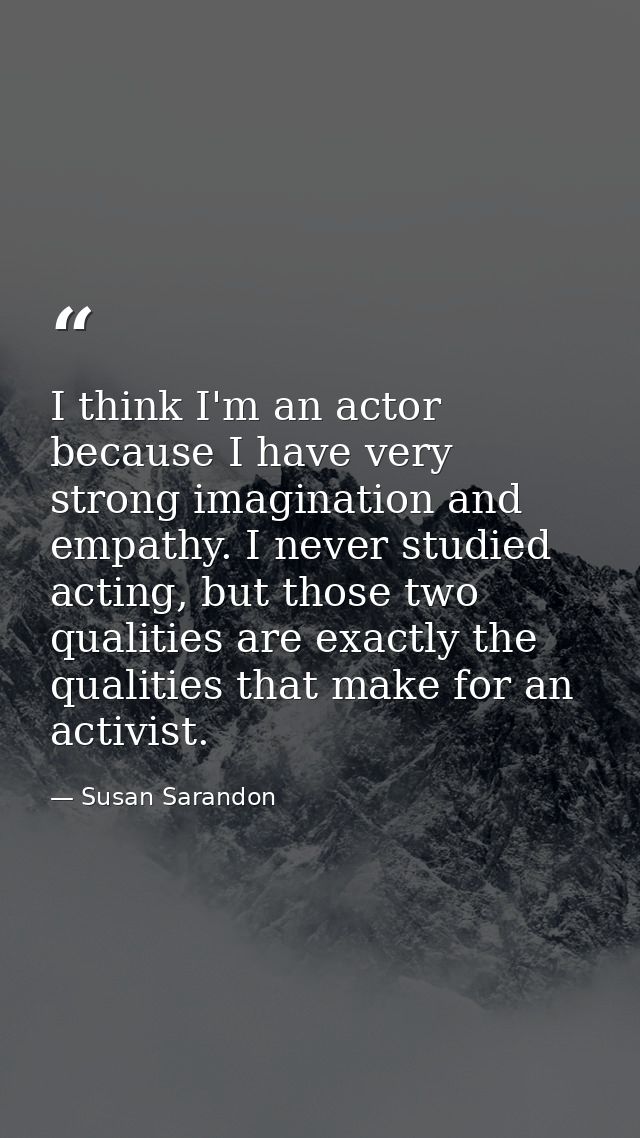I think I'm an actor because I have very strong imagination and empathy. I never studied acting, but those two qualities — Susan Sarandon